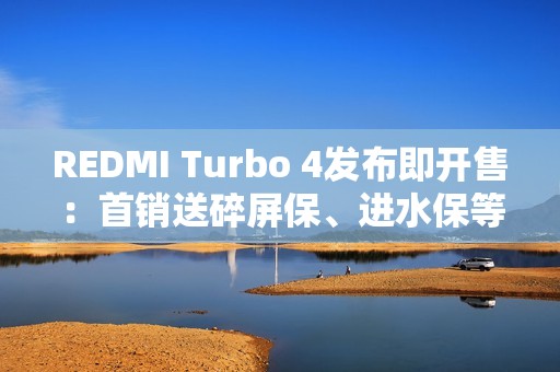 REDMI Turbo 4发布即开售：首销送碎屏保、进水保等 价值675元