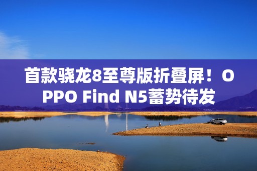 首款骁龙8至尊版折叠屏！OPPO Find N5蓄势待发