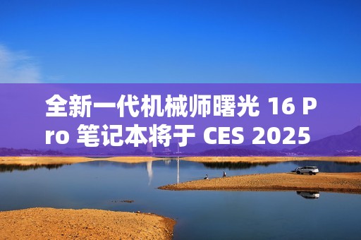 全新一代机械师曙光 16 Pro 笔记本将于 CES 2025 亮相，2.5K 分辨率 + 300Hz 刷新率
