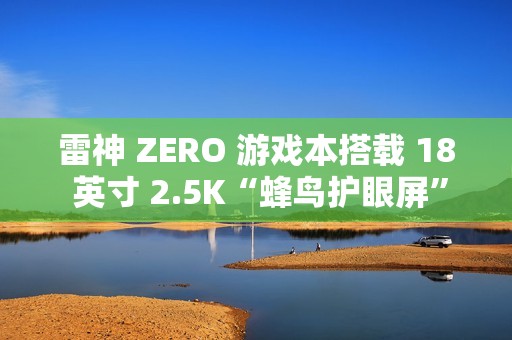 雷神 ZERO 游戏本搭载 18 英寸 2.5K“蜂鸟护眼屏”，支持 240Hz 高刷