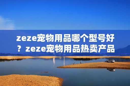 zeze宠物用品哪个型号好？zeze宠物用品热卖产品推荐