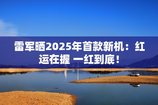 雷军晒2025年首款新机：红运在握 一红到底！