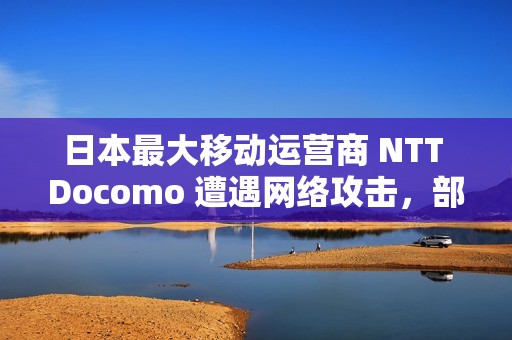 日本最大移动运营商 NTT Docomo 遭遇网络攻击，部分服务出现中断