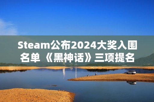 Steam公布2024大奖入围名单 《黑神话》三项提名