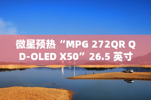 微星预热“MPG 272QR QD-OLED X50”26.5 英寸显示器：2K 500Hz 配 DP 2.1a 接口、将亮相 CES 2025