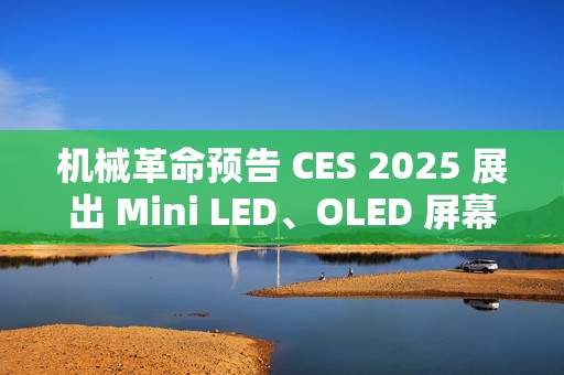 机械革命预告 CES 2025 展出 Mini LED、OLED 屏幕笔记本
