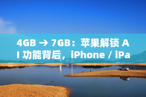4GB → 7GB：苹果解锁 AI 功能背后，iPhone / iPad / Mac 存储空间要求不断攀升