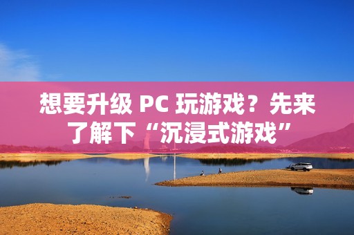 想要升级 PC 玩游戏？先来了解下“沉浸式游戏”