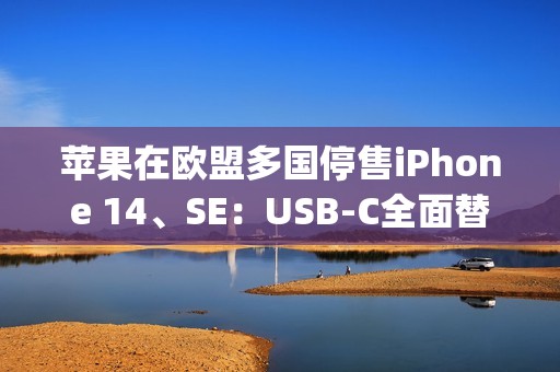 苹果在欧盟多国停售iPhone 14、SE：USB-C全面替换Lightning