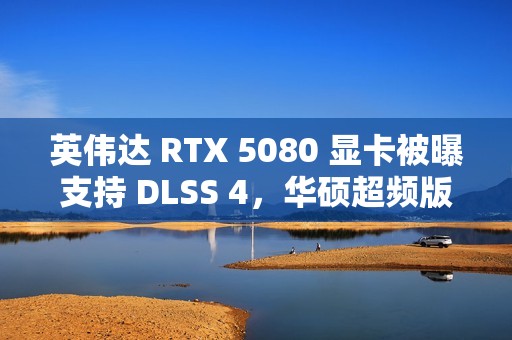英伟达 RTX 5080 显卡被曝支持 DLSS 4，华硕超频版标价 1700 欧元