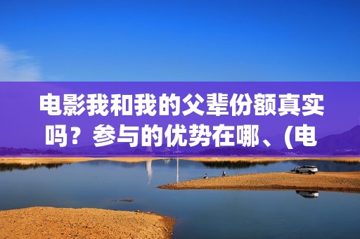 电影我和我的父辈份额真实吗？参与的优势在哪、(电影我和我的父辈演员表)