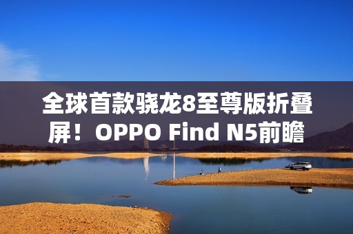 全球首款骁龙8至尊版折叠屏！OPPO Find N5前瞻
