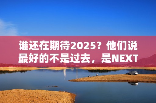 谁还在期待2025？他们说最好的不是过去，是NEXT