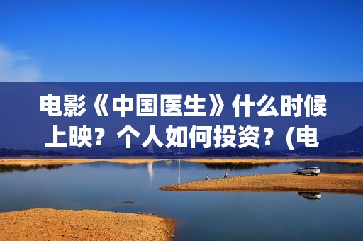 电影《中国医生》什么时候上映？个人如何投资？(电影《中国医生》在线观看)