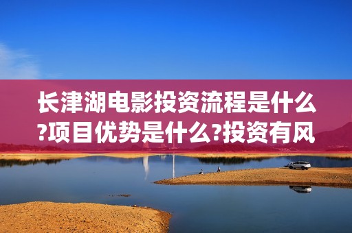 长津湖电影投资流程是什么?项目优势是什么?投资有风险吗?(长津湖电影投资收益)