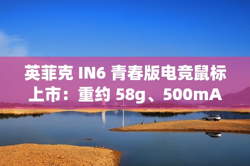 英菲克 IN6 青春版电竞鼠标上市：重约 58g、500mAh 电池，129 元
