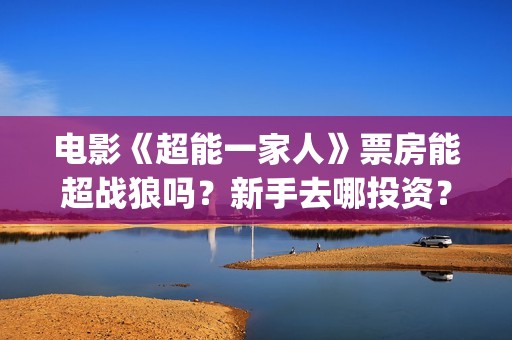 电影《超能一家人》票房能超战狼吗？新手去哪投资？(超能一家外国电影免费观看)