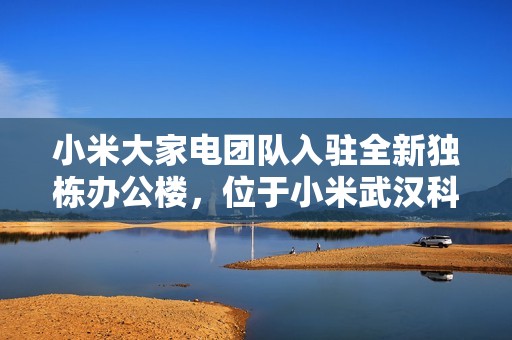 小米大家电团队入驻全新独栋办公楼，位于小米武汉科技园 F 栋