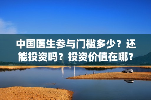 中国医生参与门槛多少？还能投资吗？投资价值在哪？(中国医生参与的演员)