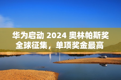 华为启动 2024 奥林帕斯奖全球征集，单项奖金最高 100 万元