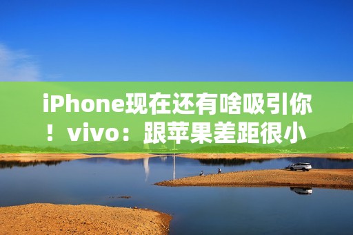 iPhone现在还有啥吸引你！vivo：跟苹果差距很小 影像上面已经开始领先