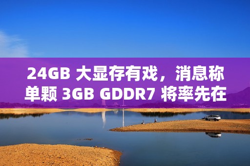 24GB 大显存有戏，消息称单颗 3GB GDDR7 将率先在 RTX 5090 笔记本显卡上使用
