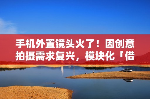 手机外置镜头火了！因创意拍摄需求复兴，模块化「借尸还魂」？