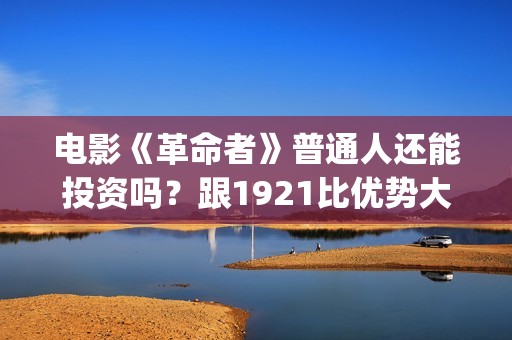 电影《革命者》普通人还能投资吗？跟1921比优势大不大？(电影《革命者》观后感)