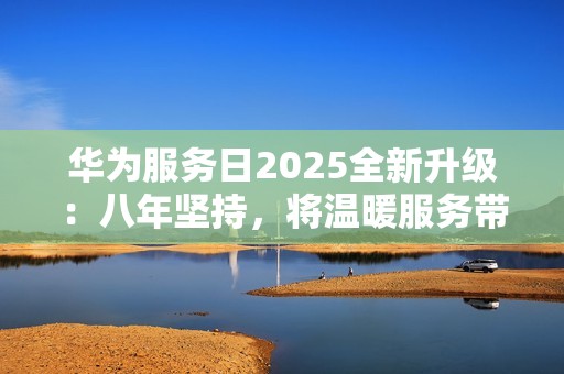 华为服务日2025全新升级：八年坚持，将温暖服务带给用户