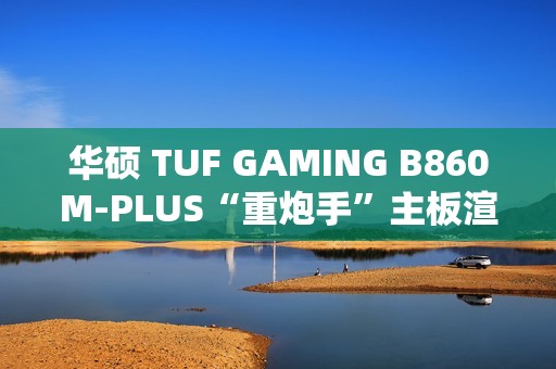 华硕 TUF GAMING B860M-PLUS“重炮手”主板渲染图曝光，支持 2.5GbE
