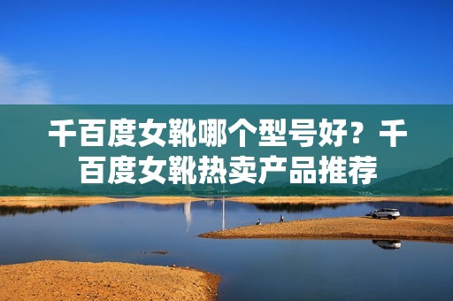 千百度女靴哪个型号好？千百度女靴热卖产品推荐