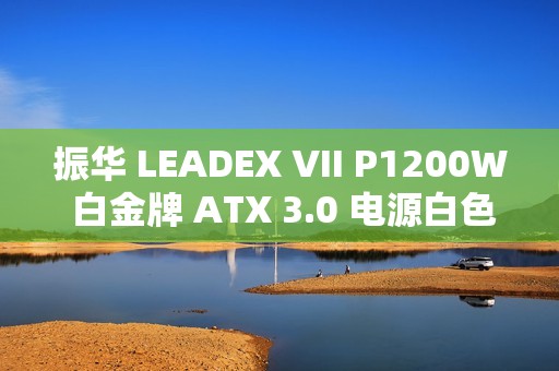 振华 LEADEX VII P1200W 白金牌 ATX 3.0 电源白色款预售，1799 元