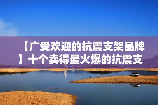 【广受欢迎的抗震支架品牌】十个卖得最火爆的抗震支架品牌