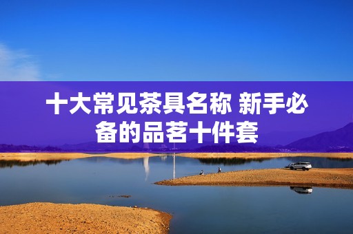 十大常见茶具名称 新手必备的品茗十件套