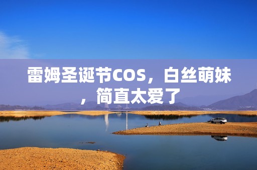 雷姆圣诞节COS，白丝萌妹，简直太爱了