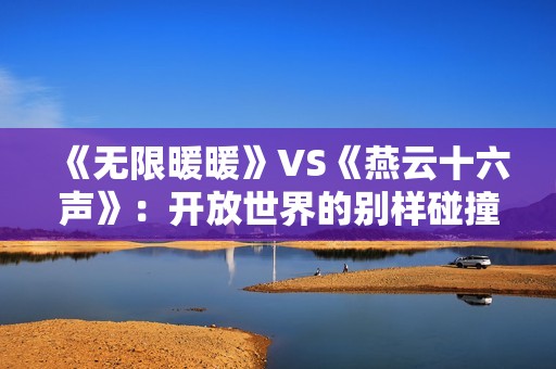《无限暖暖》VS《燕云十六声》：开放世界的别样碰撞