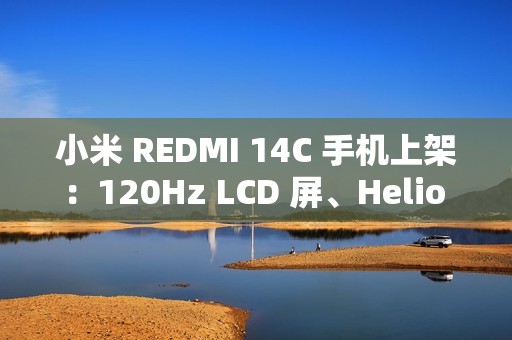 小米 REDMI 14C 手机上架：120Hz LCD 屏、Helio G81-Ultra 处理器，499 元起赠保护壳贴膜
