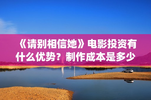 《请别相信她》电影投资有什么优势？制作成本是多少的呢？份额是真实的吗？(请别相信她剧情介绍)