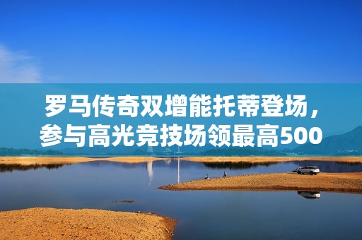 罗马传奇双增能托蒂登场，参与高光竞技场领最高500金币！
