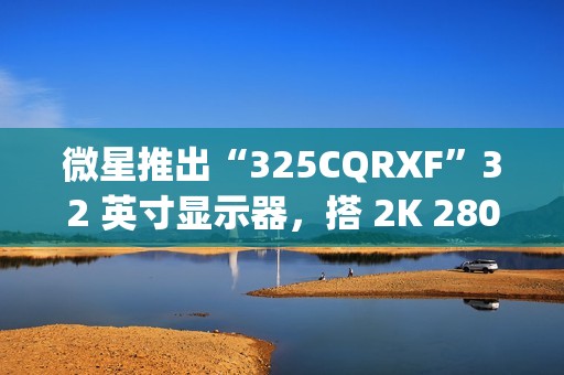 微星推出“325CQRXF”32 英寸显示器，搭 2K 280Hz Rapid VA 面板