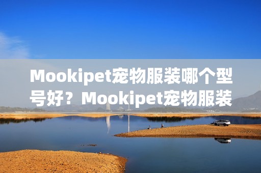 Mookipet宠物服装哪个型号好？Mookipet宠物服装热卖产品推荐