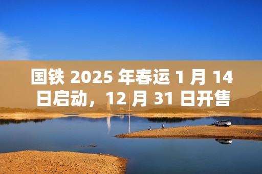 国铁 2025 年春运 1 月 14 日启动，12 月 31 日开售首日火车票