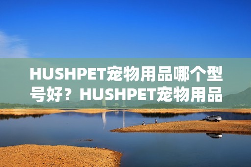 HUSHPET宠物用品哪个型号好？HUSHPET宠物用品热卖产品推荐