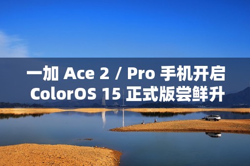 一加 Ace 2 / Pro 手机开启 ColorOS 15 正式版尝鲜升级