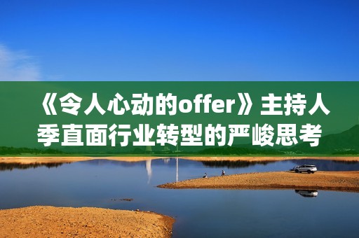 《令人心动的offer》主持人季直面行业转型的严峻思考(令人心动的offer法医篇是第几季) 《令人心动的offer》主持人季直面行业转型的严峻思考(令人心动的offer法医篇是第几季)
