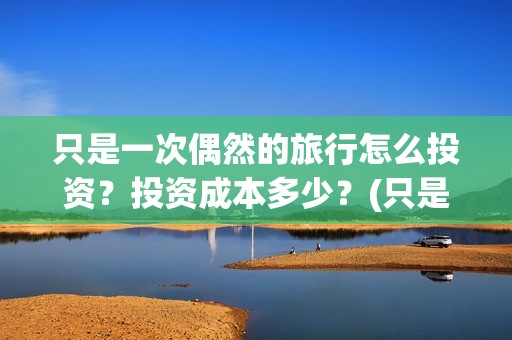 只是一次偶然的旅行怎么投资？投资成本多少？(只是一次偶然的事情)