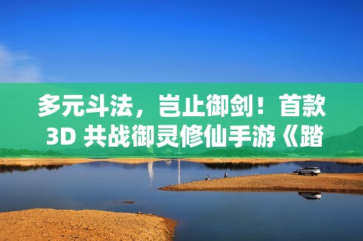 多元斗法，岂止御剑！首款 3D 共战御灵修仙手游《踏风行》天衍测试开启！