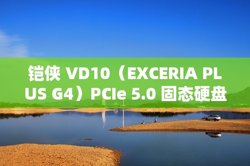 铠侠 VD10（EXCERIA PLUS G4）PCIe 5.0 固态硬盘发售，2TB 款 1299 元