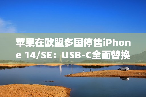 苹果在欧盟多国停售iPhone 14/SE：USB-C全面替换Lightning