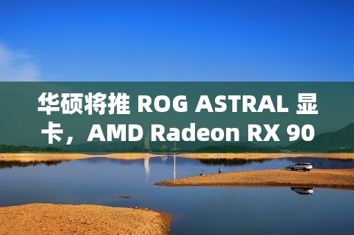 华硕将推 ROG ASTRAL 显卡，AMD Radeon RX 9070 被曝配 16GB 显存